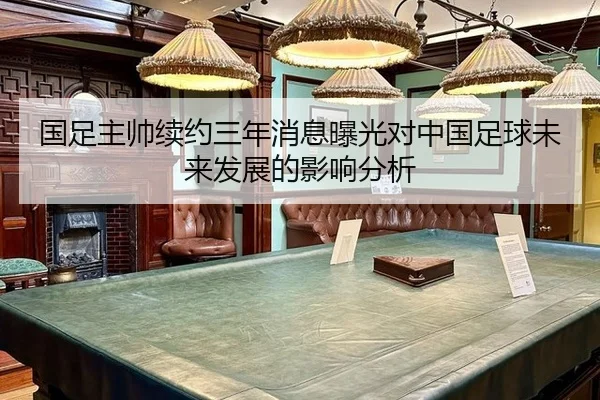 国足主帅续约三年消息曝光对中国足球未来发展的影响分析