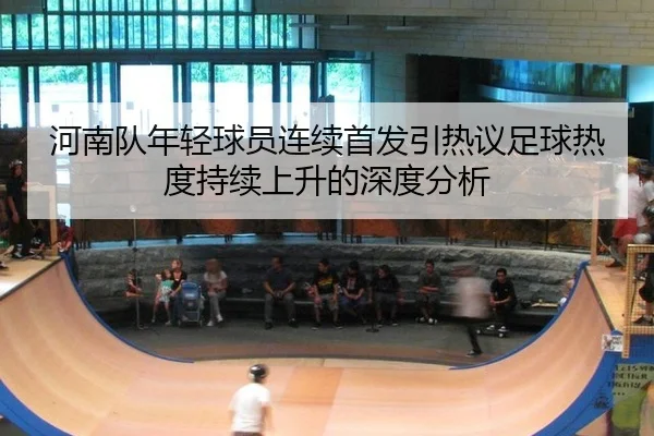 河南队年轻球员连续首发引热议足球热度持续上升的深度分析